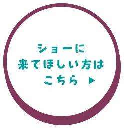 ショーに来て欲しい方はこちら